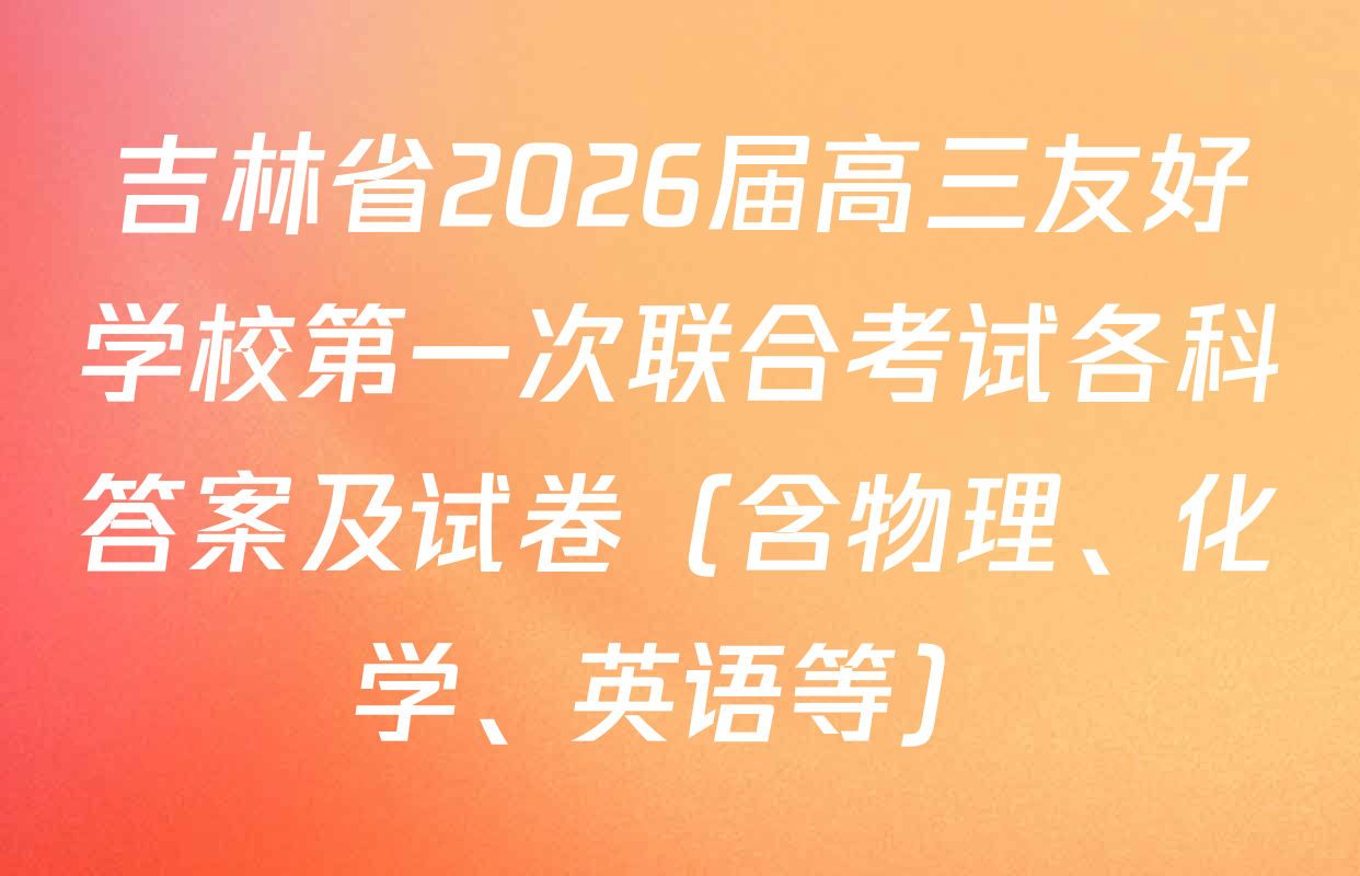 吉林省2026届高三友好学校第一次联合考试各科答案及试卷（含物理、化学、英语等）