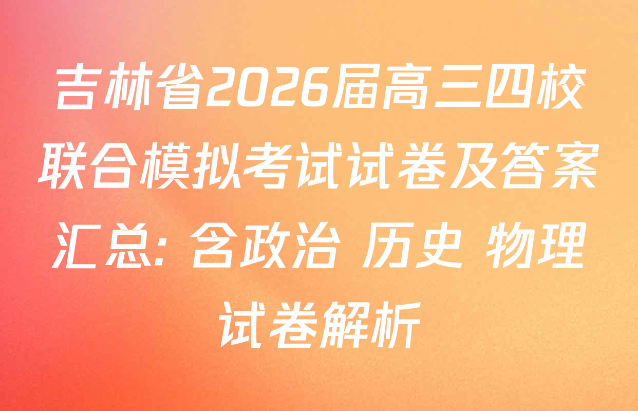 吉林省2026届高三四校联合模拟考试试卷及答案汇总: 含政治 历史 物理试卷解析