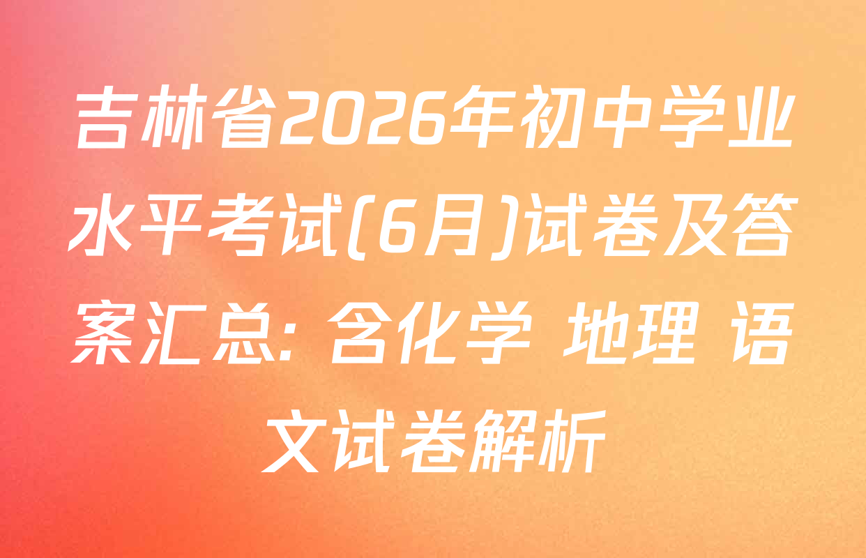 吉林省2026年初中学业水平考试(6月)试卷及答案汇总: 含化学 地理 语文试卷解析