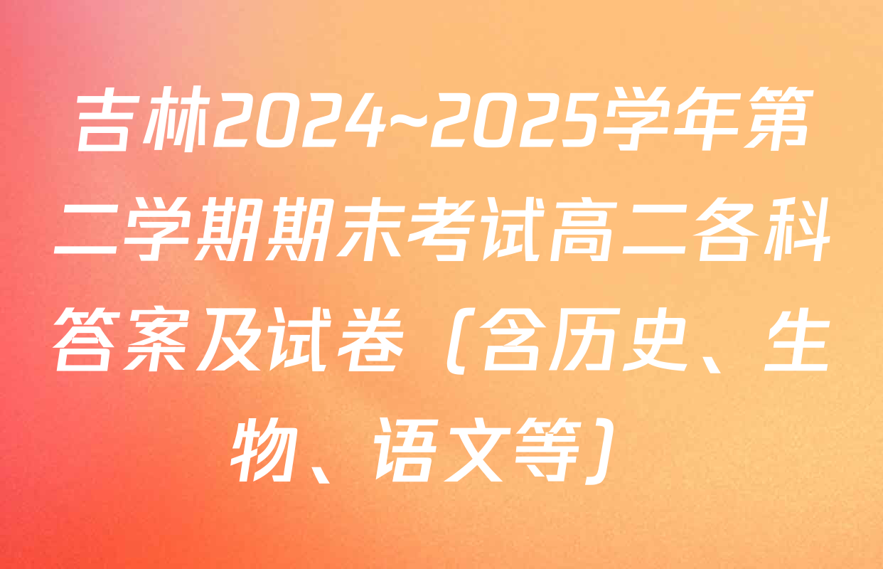 吉林2024~2025学年第二学期期末考试高二各科答案及试卷（含历史、生物、语文等）