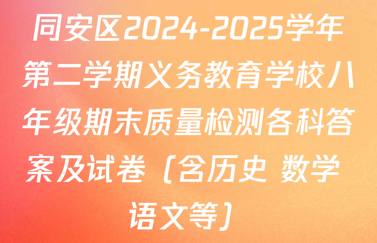 同安区2024-2025学年第二学期义务教育学校八年级期末质量检测各科答案及试卷（含历史 数学 语文等）