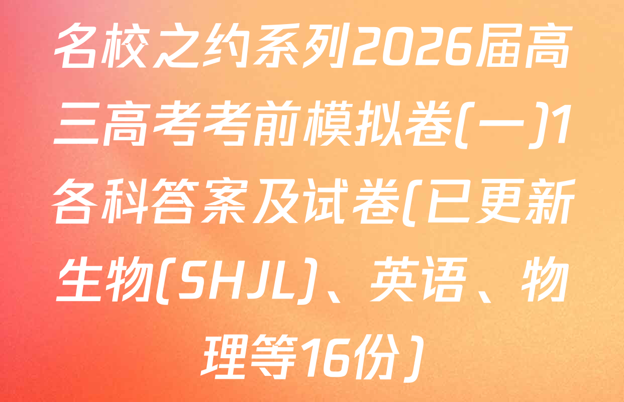 名校之约系列2026届高三高考考前模拟卷(一)1各科答案及试卷(已更新生物(SHJL)、英语、物理等16份)