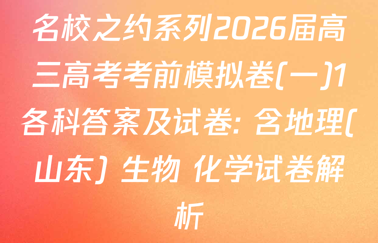 名校之约系列2026届高三高考考前模拟卷(一)1各科答案及试卷: 含地理(山东) 生物 化学试卷解析