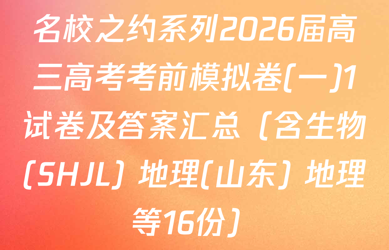 名校之约系列2026届高三高考考前模拟卷(一)1试卷及答案汇总（含生物(SHJL) 地理(山东) 地理等16份）