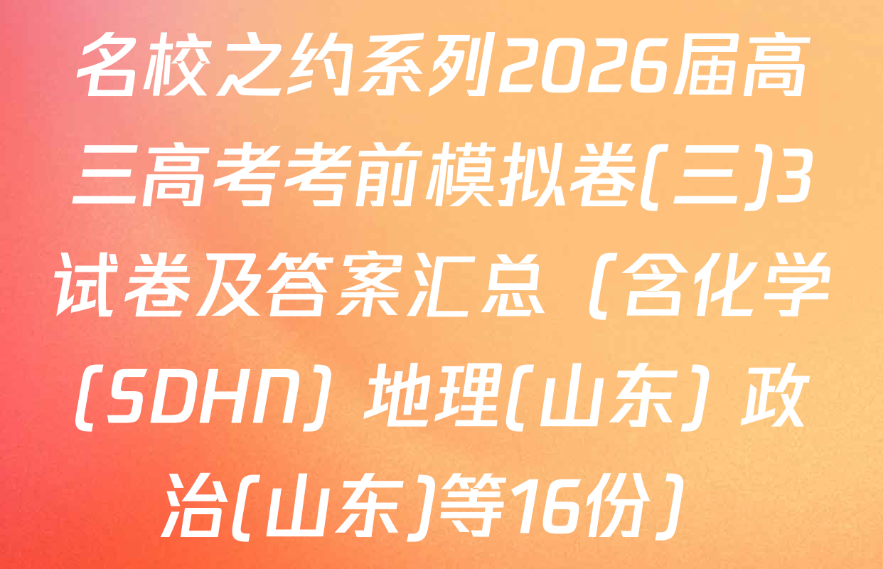 名校之约系列2026届高三高考考前模拟卷(三)3试卷及答案汇总（含化学(SDHN) 地理(山东) 政治(山东)等16份）