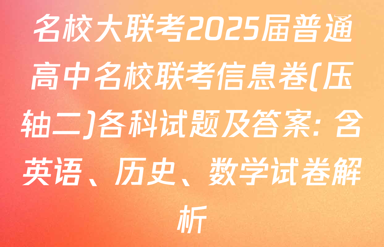 名校大联考2025届普通高中名校联考信息卷(压轴二)各科试题及答案: 含英语、历史、数学试卷解析