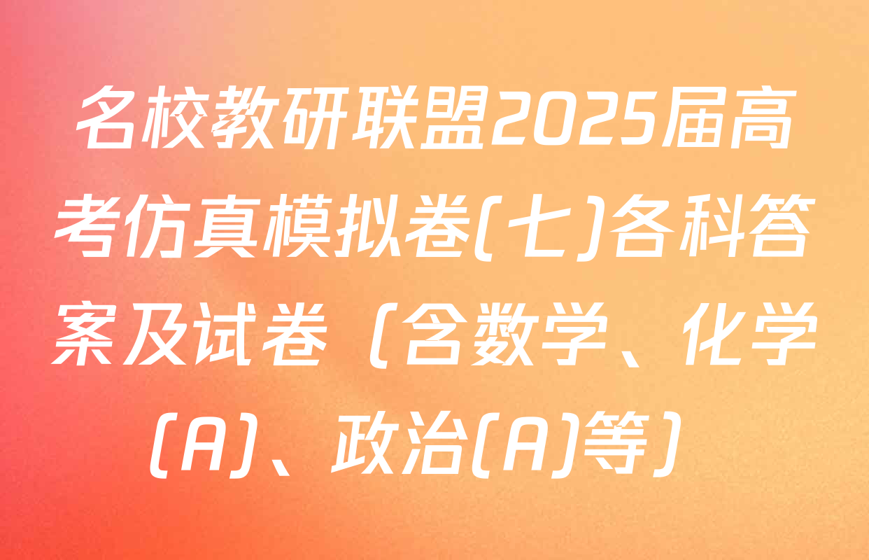 名校教研联盟2025届高考仿真模拟卷(七)各科答案及试卷（含数学、化学(A)、政治(A)等）