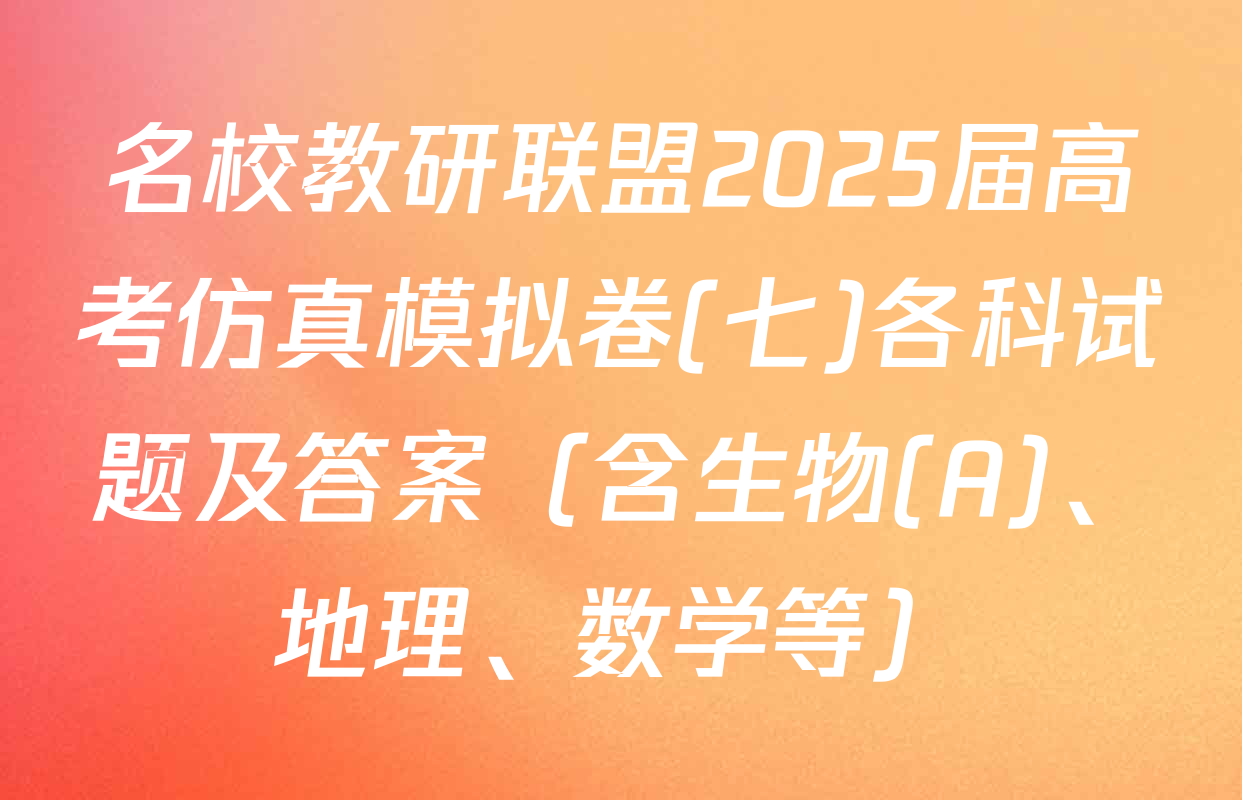 名校教研联盟2025届高考仿真模拟卷(七)各科试题及答案（含生物(A)、地理、数学等）
