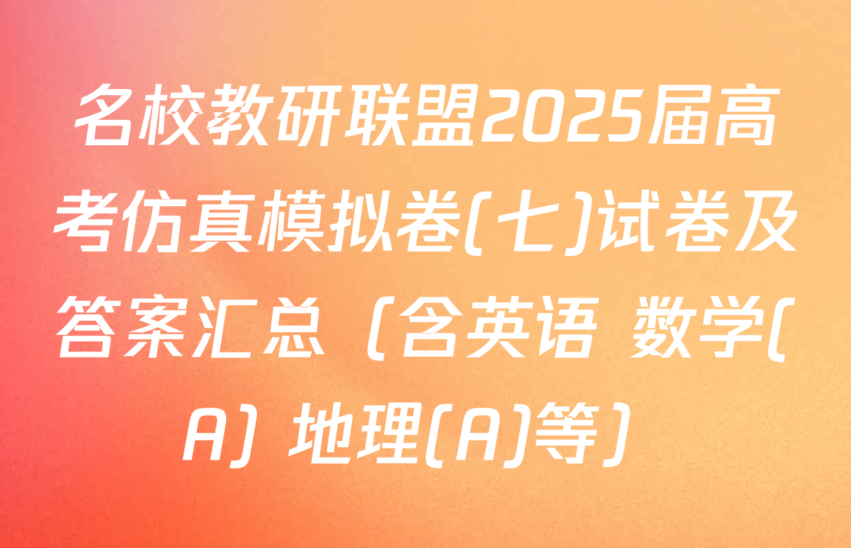 名校教研联盟2025届高考仿真模拟卷(七)试卷及答案汇总（含英语 数学(A) 地理(A)等）