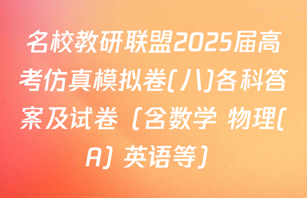 名校教研联盟2025届高考仿真模拟卷(八)各科答案及试卷（含数学 物理(A) 英语等）