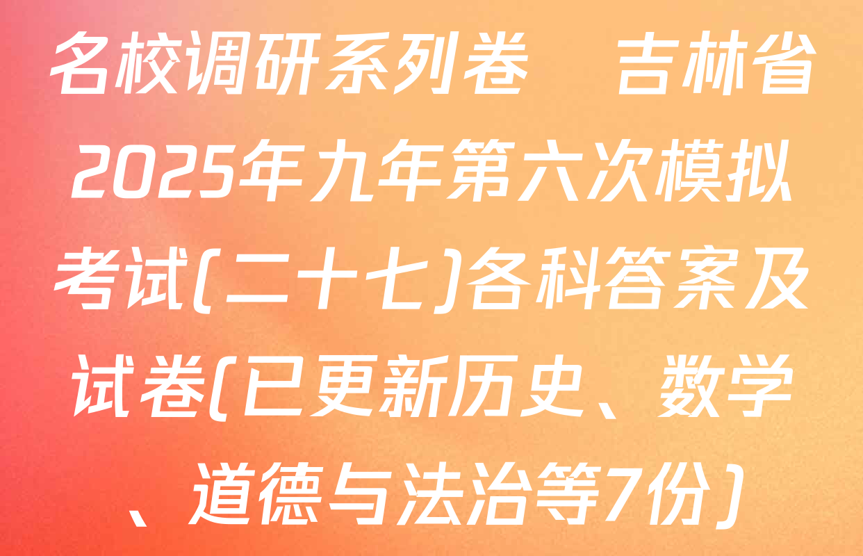 名校调研系列卷•吉林省2025年九年第六次模拟考试(二十七)各科答案及试卷(已更新历史、数学、道德与法治等7份)
