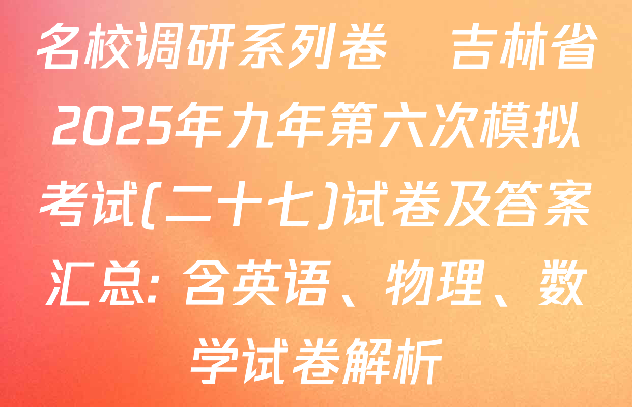 名校调研系列卷•吉林省2025年九年第六次模拟考试(二十七)试卷及答案汇总: 含英语、物理、数学试卷解析