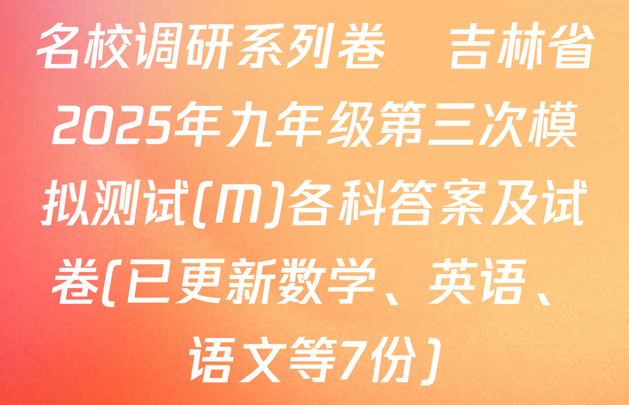 名校调研系列卷•吉林省2025年九年级第三次模拟测试(M)各科答案及试卷(已更新数学、英语、语文等7份)