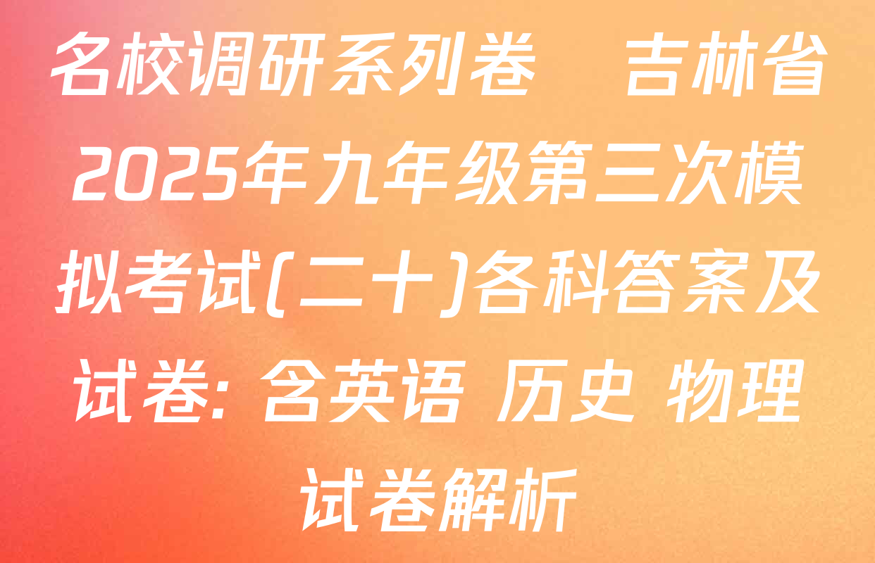 名校调研系列卷•吉林省2025年九年级第三次模拟考试(二十)各科答案及试卷: 含英语 历史 物理试卷解析