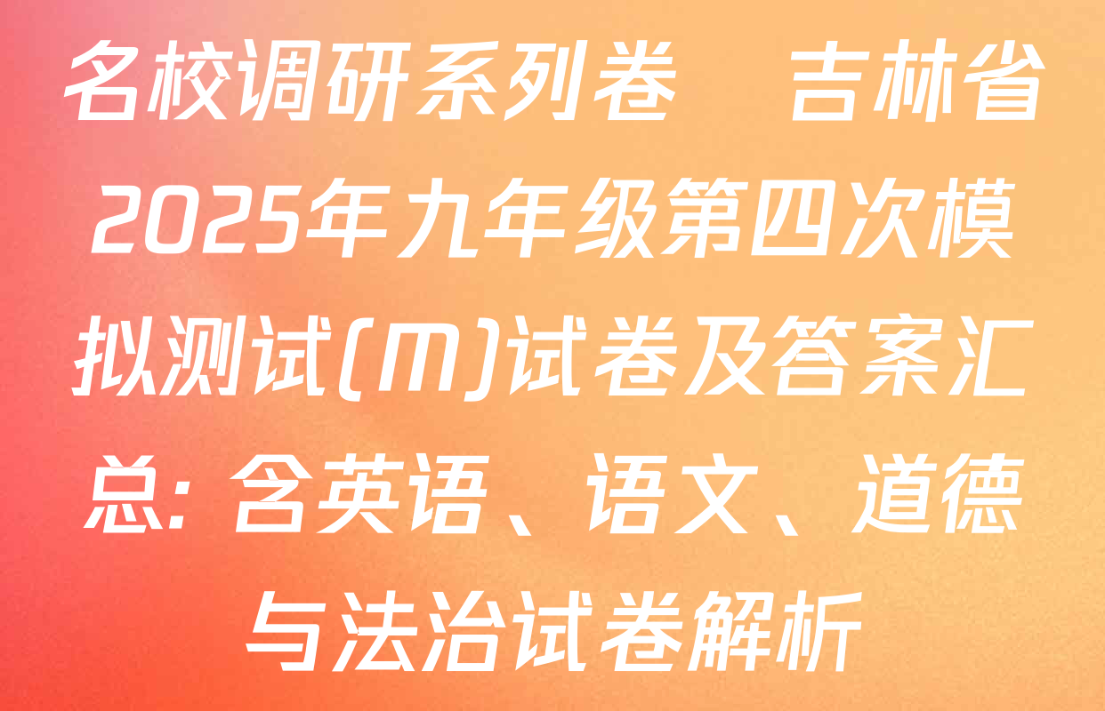 名校调研系列卷•吉林省2025年九年级第四次模拟测试(M)试卷及答案汇总: 含英语、语文、道德与法治试卷解析