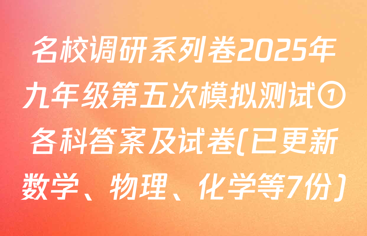 名校调研系列卷2025年九年级第五次模拟测试①各科答案及试卷(已更新数学、物理、化学等7份)