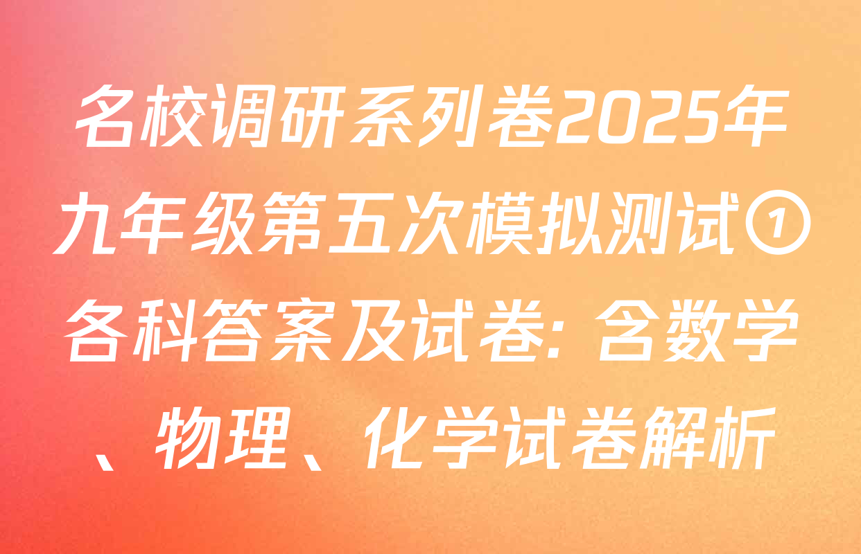 名校调研系列卷2025年九年级第五次模拟测试①各科答案及试卷: 含数学、物理、化学试卷解析