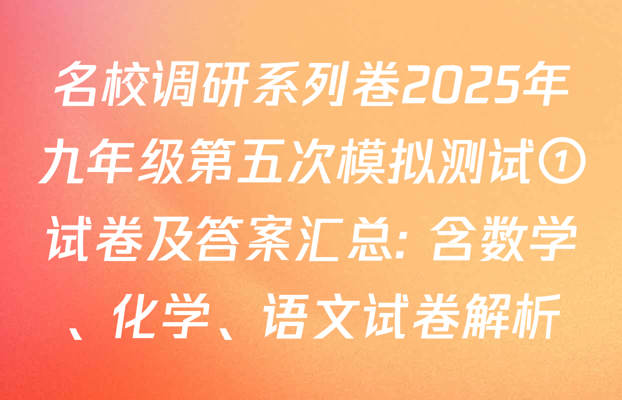 名校调研系列卷2025年九年级第五次模拟测试①试卷及答案汇总: 含数学、化学、语文试卷解析