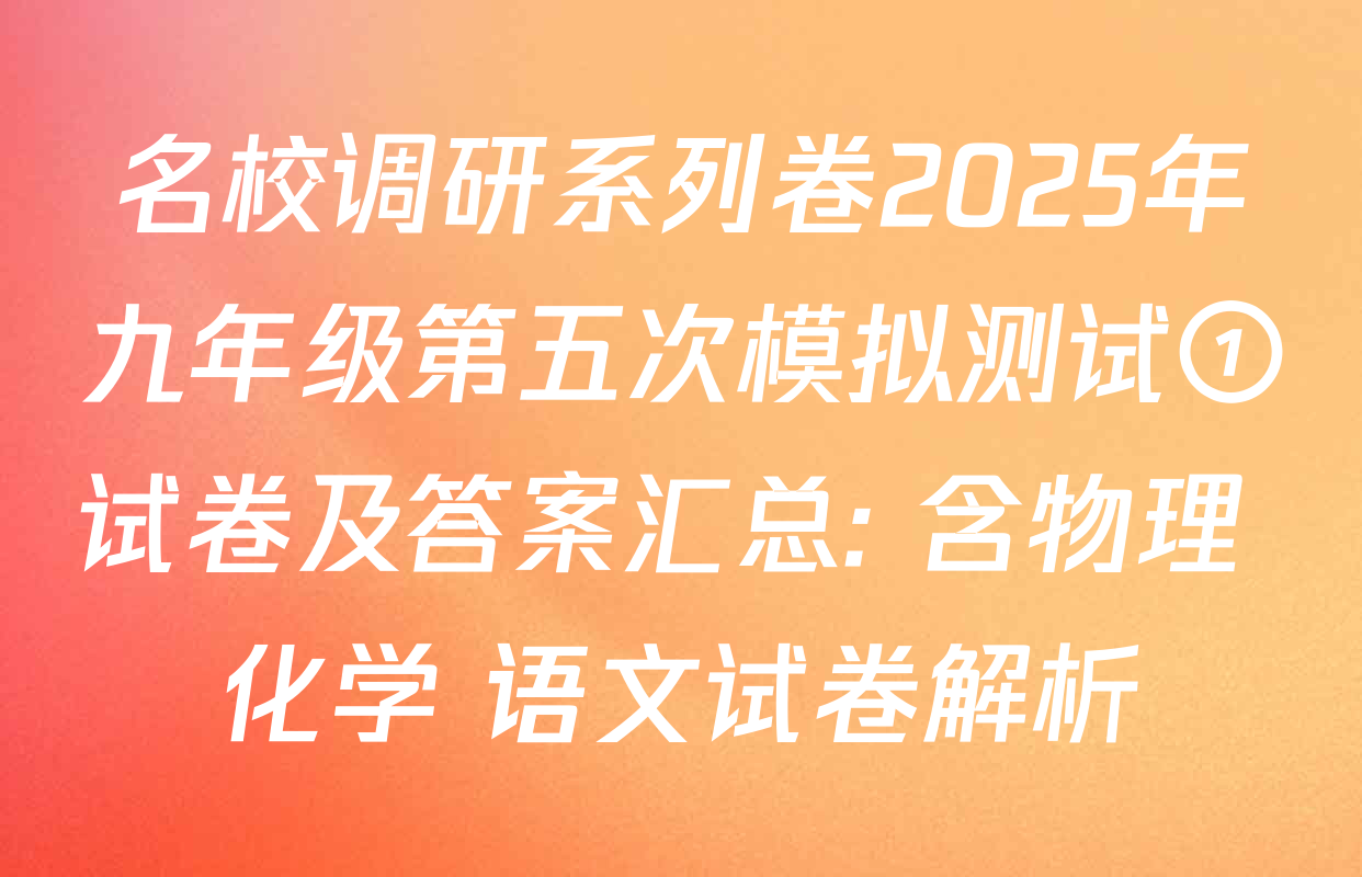 名校调研系列卷2025年九年级第五次模拟测试①试卷及答案汇总: 含物理 化学 语文试卷解析