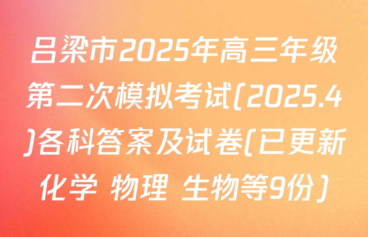 吕梁市2025年高三年级第二次模拟考试(2025.4)各科答案及试卷(已更新化学 物理 生物等9份)