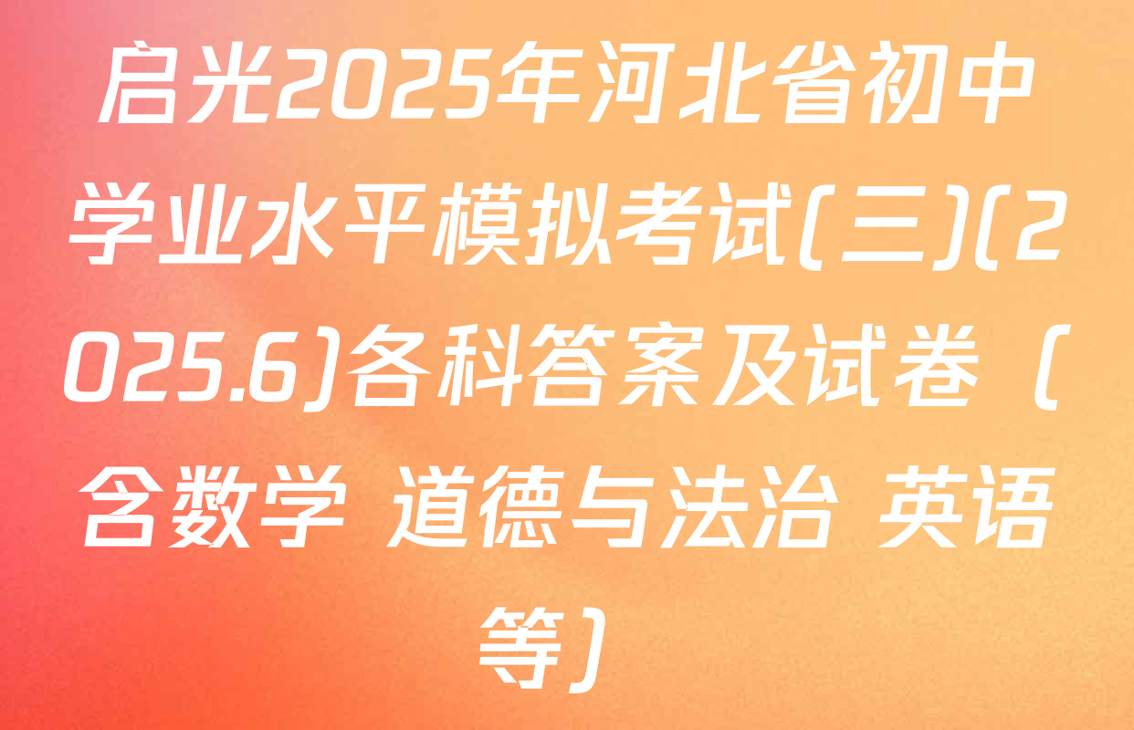 启光2025年河北省初中学业水平模拟考试(三)(2025.6)各科答案及试卷（含数学 道德与法治 英语等）