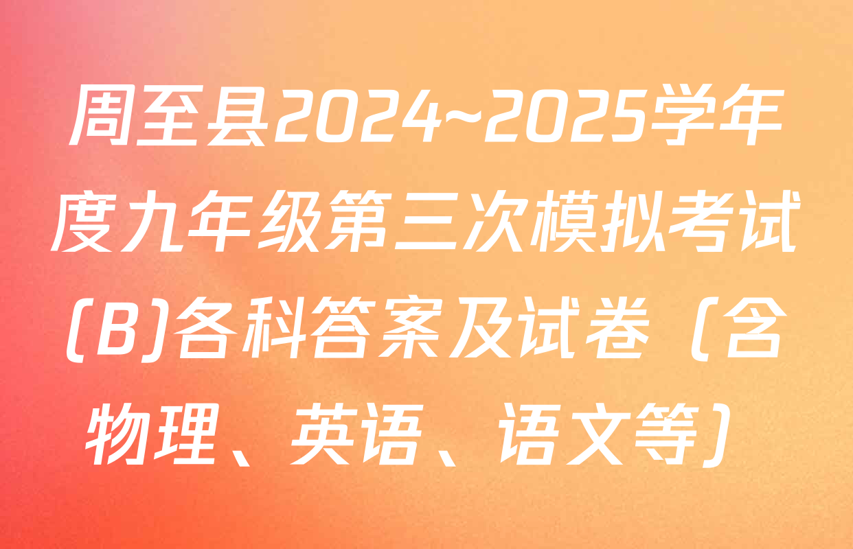 周至县2024~2025学年度九年级第三次模拟考试(B)各科答案及试卷（含物理、英语、语文等）