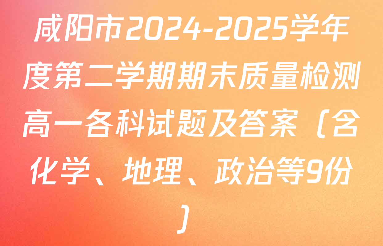 咸阳市2024-2025学年度第二学期期末质量检测高一各科试题及答案（含化学、地理、政治等9份）
