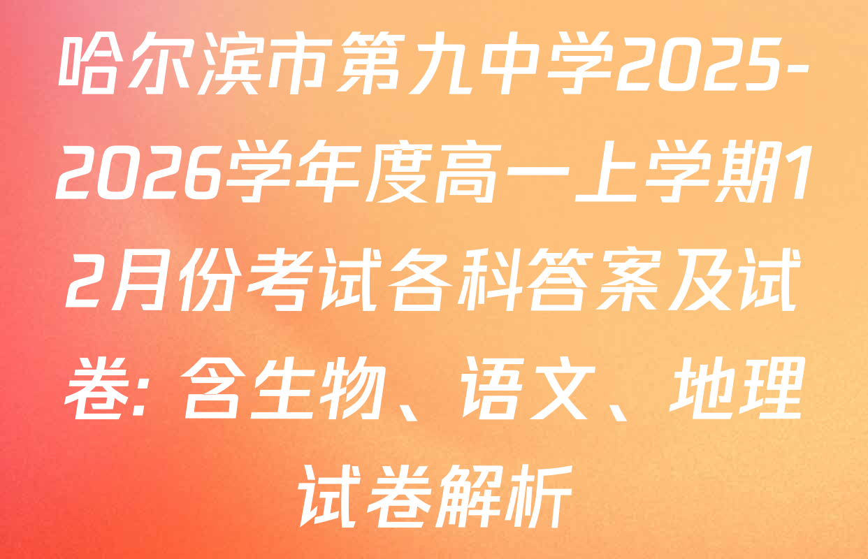 哈尔滨市第九中学2025-2026学年度高一上学期12月份考试各科答案及试卷: 含生物、语文、地理试卷解析