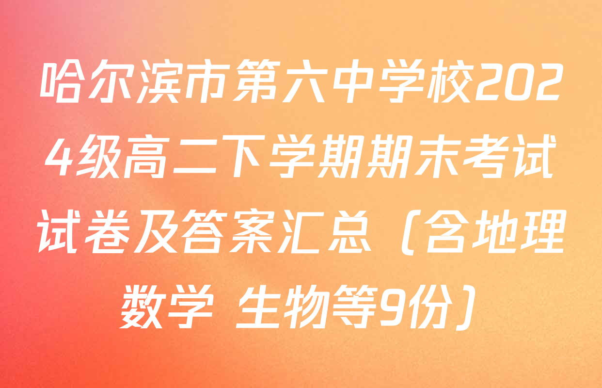 哈尔滨市第六中学校2024级高二下学期期末考试试卷及答案汇总（含地理 数学 生物等9份）