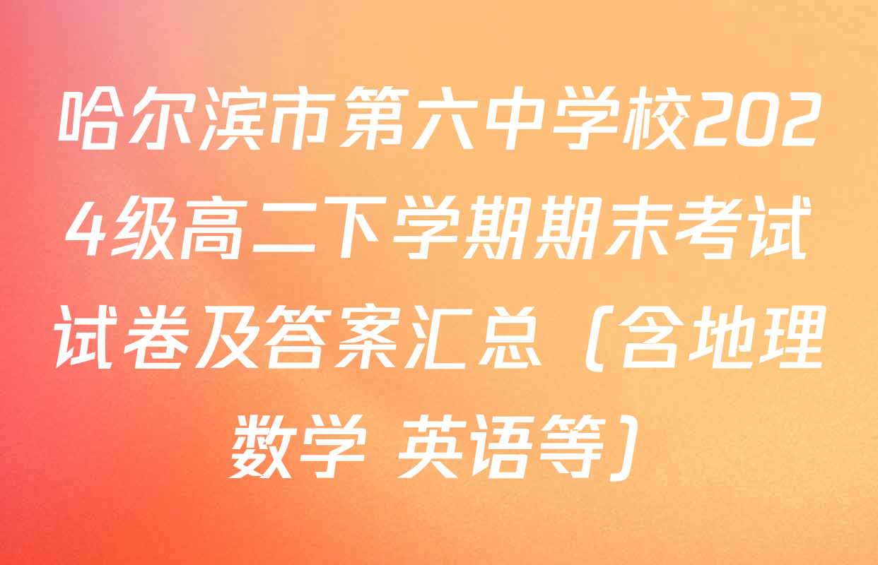 哈尔滨市第六中学校2024级高二下学期期末考试试卷及答案汇总（含地理 数学 英语等）