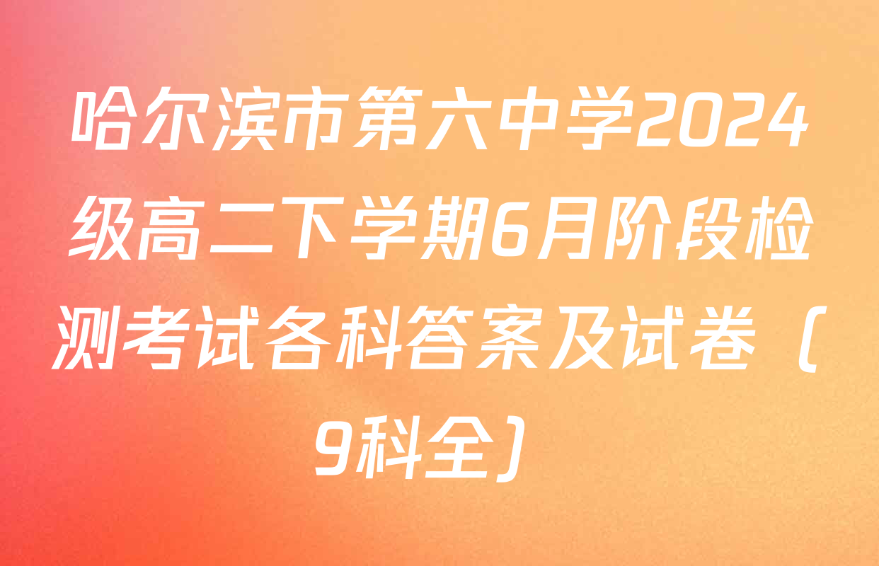 哈尔滨市第六中学2024级高二下学期6月阶段检测考试各科答案及试卷（9科全）