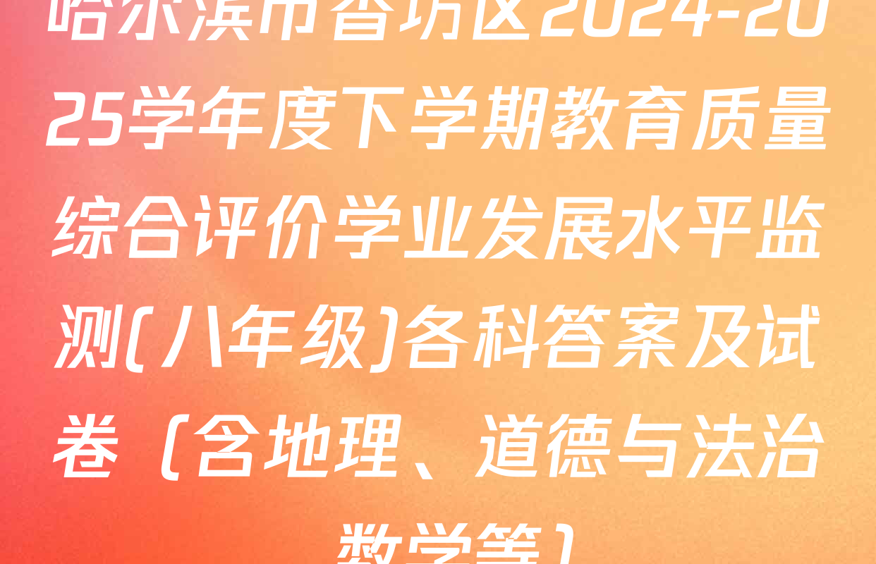 哈尔滨市香坊区2024-2025学年度下学期教育质量综合评价学业发展水平监测(八年级)各科答案及试卷（含地理、道德与法治、数学等）
