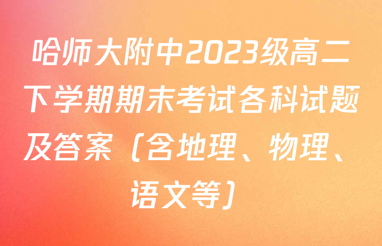 哈师大附中2023级高二下学期期末考试各科试题及答案（含地理、物理、语文等）