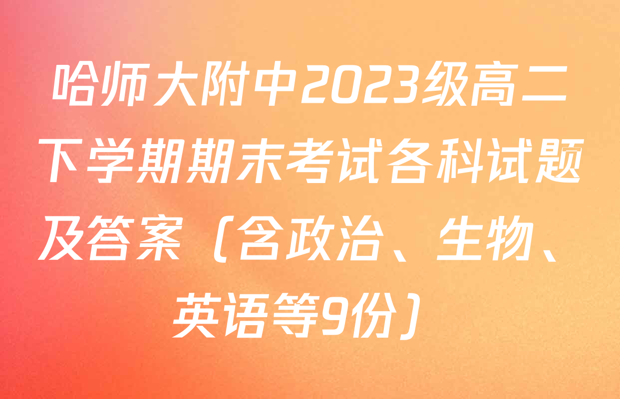 哈师大附中2023级高二下学期期末考试各科试题及答案（含政治、生物、英语等9份）