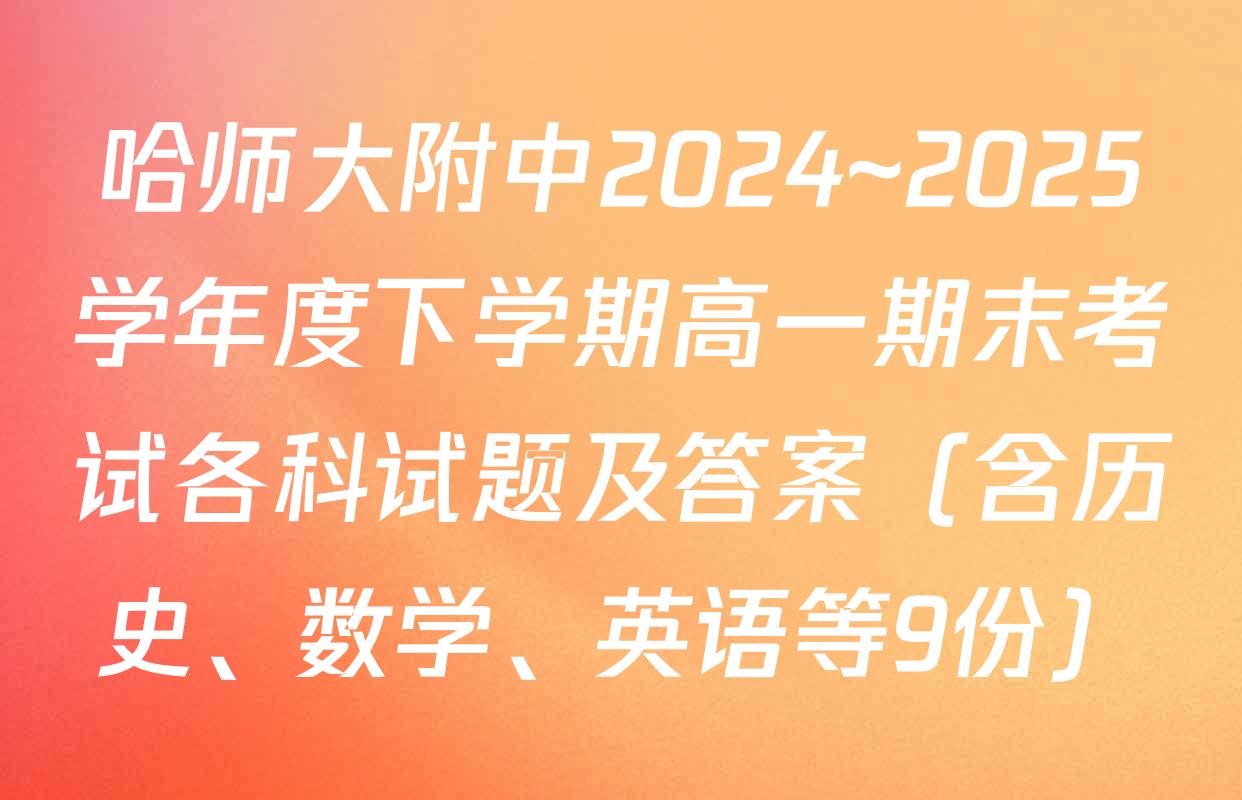 哈师大附中2024~2025学年度下学期高一期末考试各科试题及答案（含历史、数学、英语等9份）
