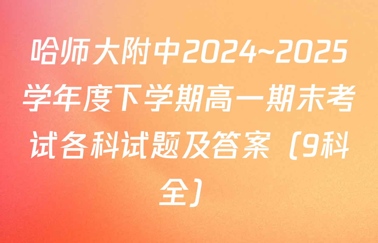 哈师大附中2024~2025学年度下学期高一期末考试各科试题及答案（9科全）