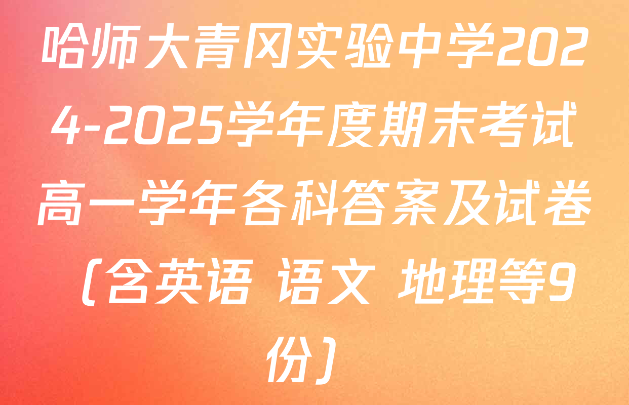 哈师大青冈实验中学2024-2025学年度期末考试高一学年各科答案及试卷（含英语 语文 地理等9份）