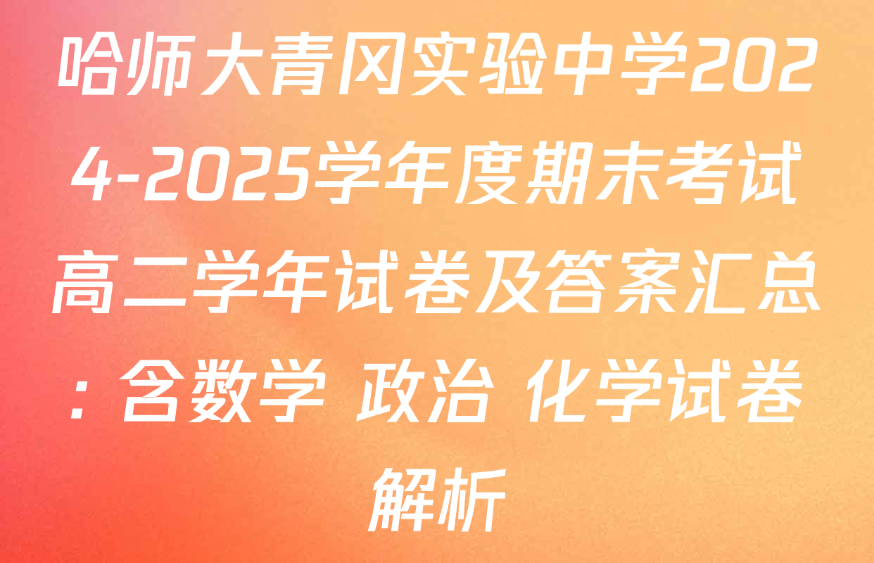哈师大青冈实验中学2024-2025学年度期末考试高二学年试卷及答案汇总: 含数学 政治 化学试卷解析