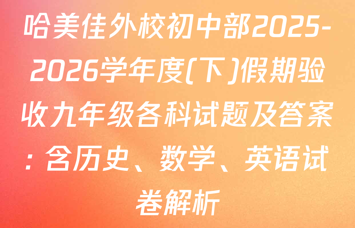 哈美佳外校初中部2025-2026学年度(下)假期验收九年级各科试题及答案: 含历史、数学、英语试卷解析