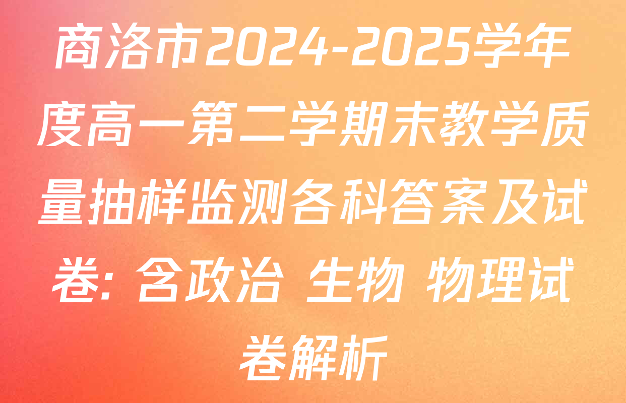 商洛市2024-2025学年度高一第二学期末教学质量抽样监测各科答案及试卷: 含政治 生物 物理试卷解析