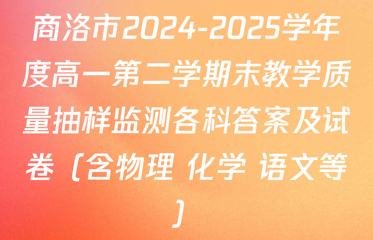 商洛市2024-2025学年度高一第二学期末教学质量抽样监测各科答案及试卷（含物理 化学 语文等）