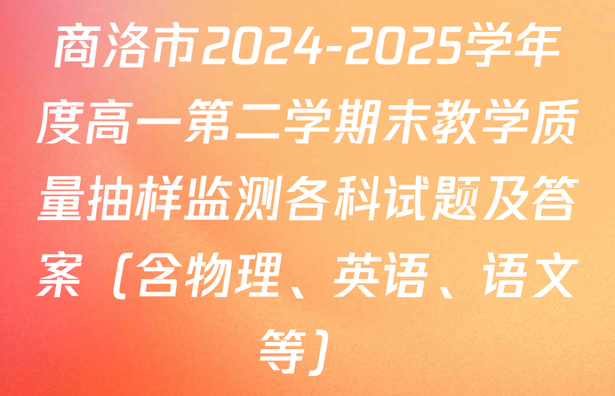 商洛市2024-2025学年度高一第二学期末教学质量抽样监测各科试题及答案（含物理、英语、语文等）