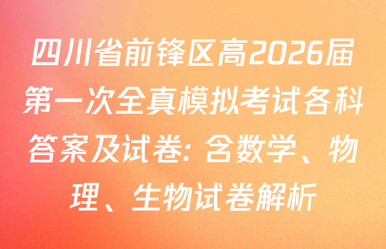 四川省前锋区高2026届第一次全真模拟考试各科答案及试卷: 含数学、物理、生物试卷解析