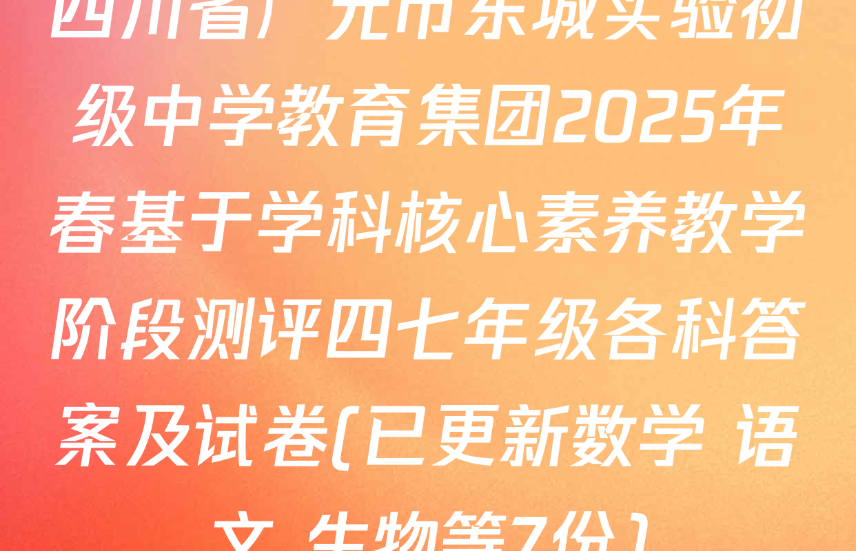 四川省广元市东城实验初级中学教育集团2025年春基于学科核心素养教学阶段测评四七年级各科答案及试卷(已更新数学 语文 生物等7份)