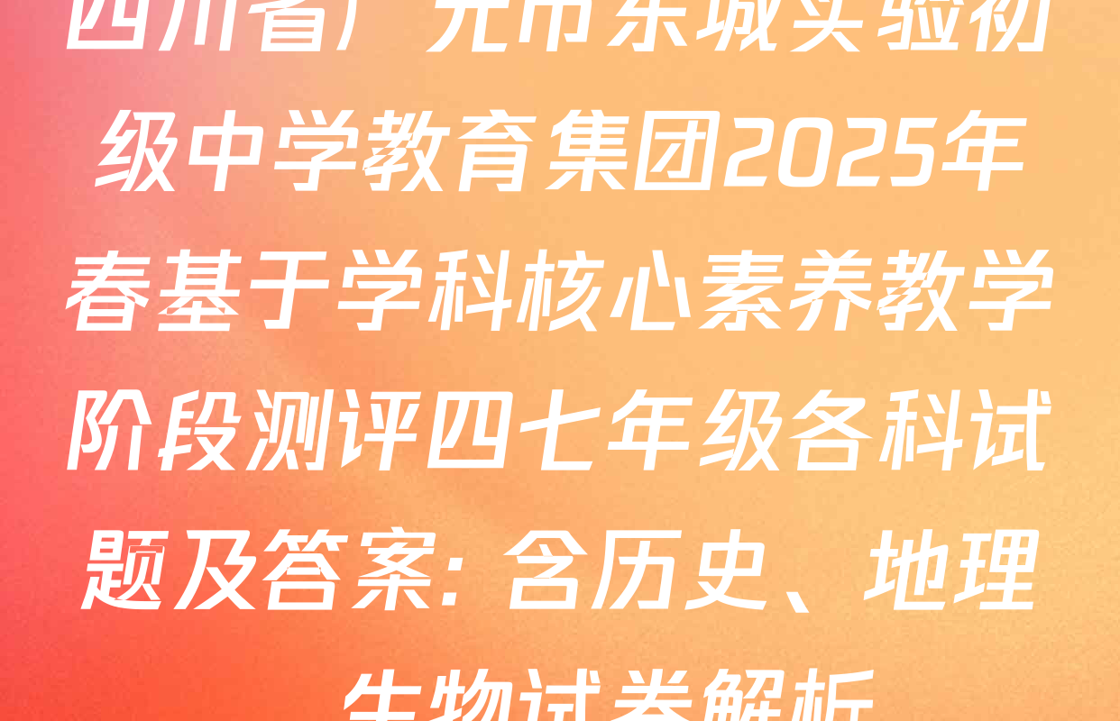 四川省广元市东城实验初级中学教育集团2025年春基于学科核心素养教学阶段测评四七年级各科试题及答案: 含历史、地理、生物试卷解析