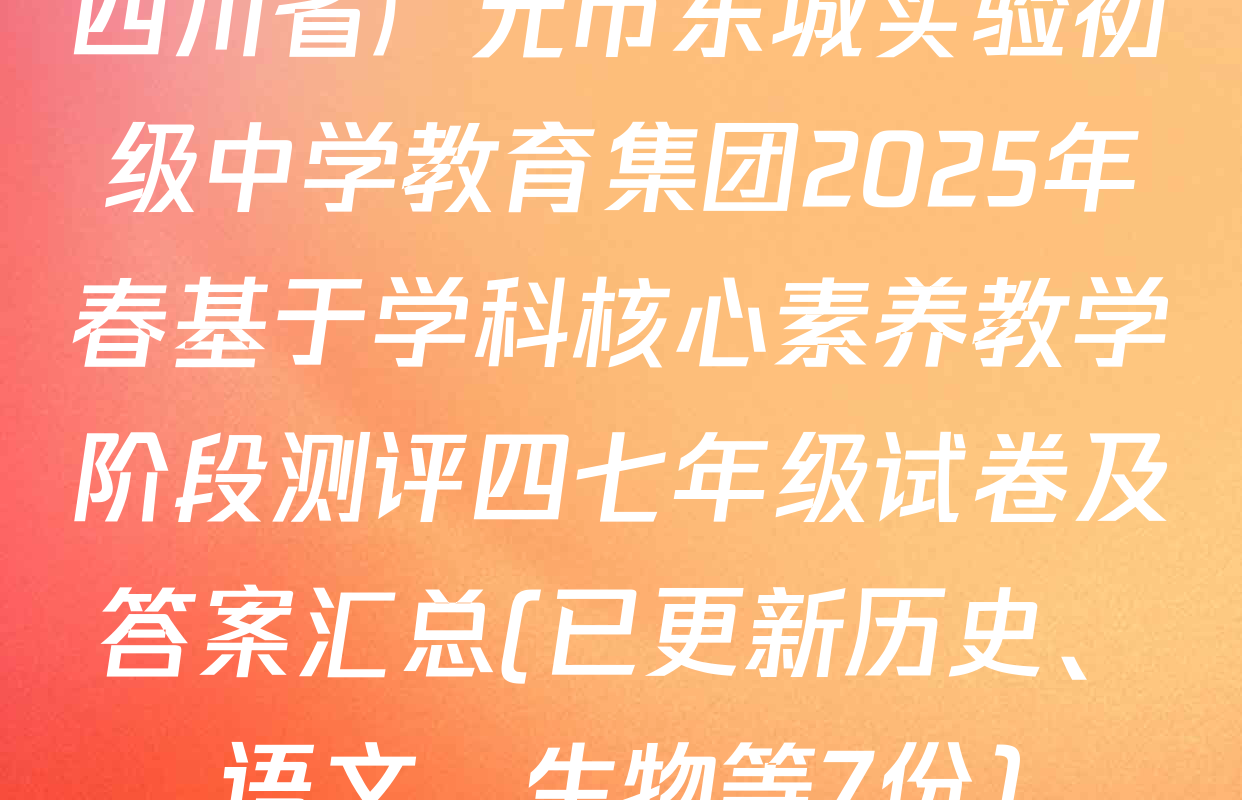 四川省广元市东城实验初级中学教育集团2025年春基于学科核心素养教学阶段测评四七年级试卷及答案汇总(已更新历史、语文、生物等7份)