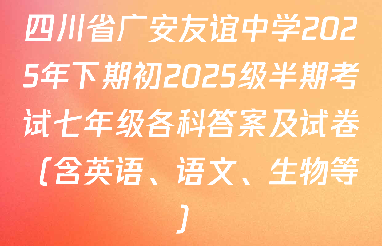 四川省广安友谊中学2025年下期初2025级半期考试七年级各科答案及试卷（含英语、语文、生物等）