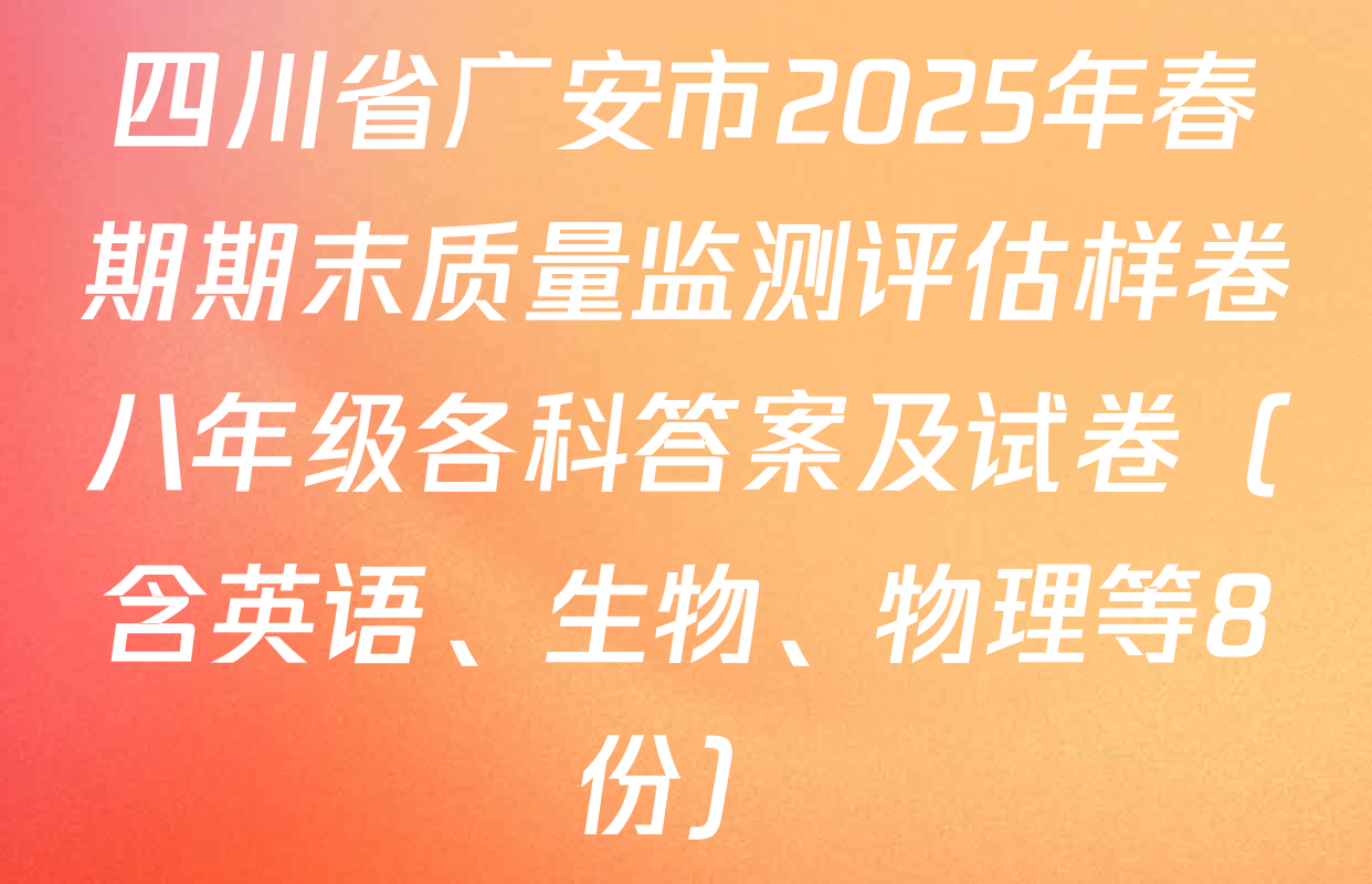 四川省广安市2025年春期期末质量监测评估样卷八年级各科答案及试卷（含英语、生物、物理等8份）