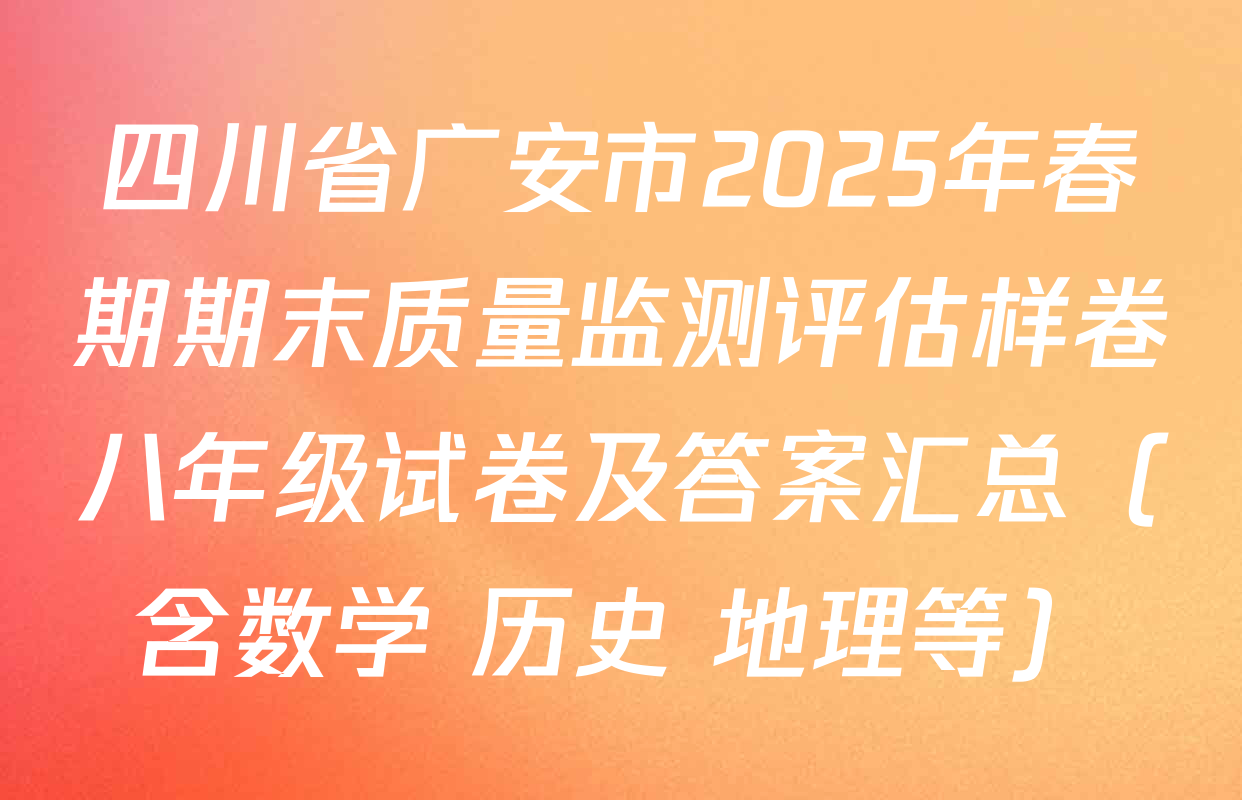 四川省广安市2025年春期期末质量监测评估样卷八年级试卷及答案汇总（含数学 历史 地理等）