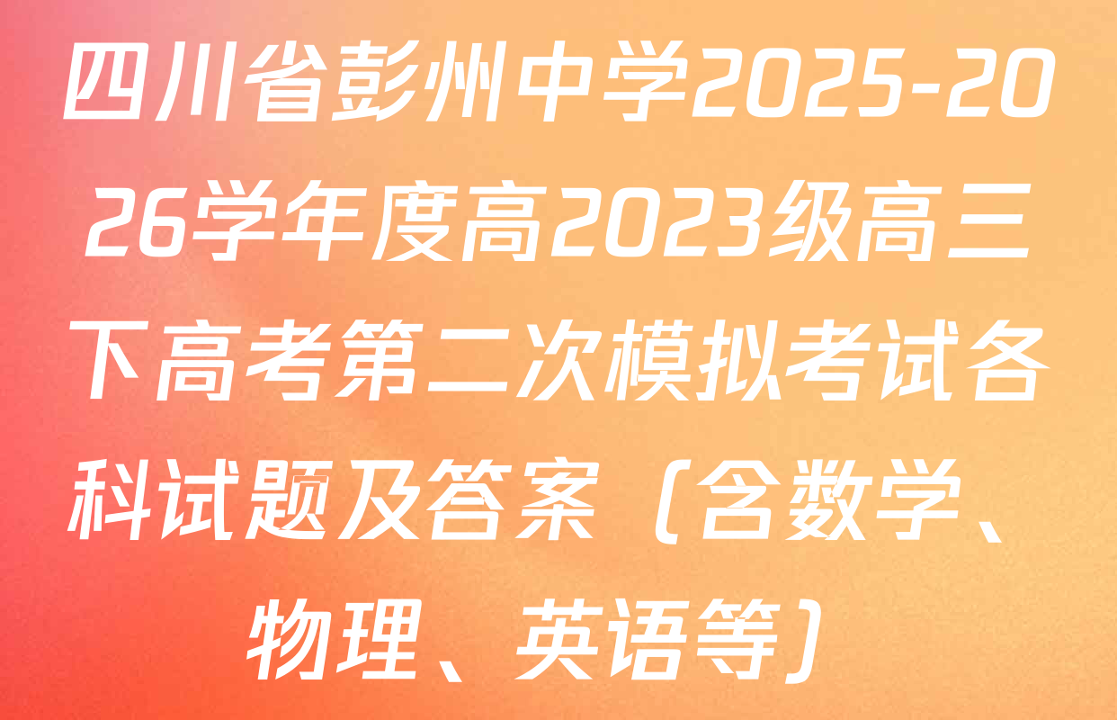 四川省彭州中学2025-2026学年度高2023级高三下高考第二次模拟考试各科试题及答案（含数学、物理、英语等）